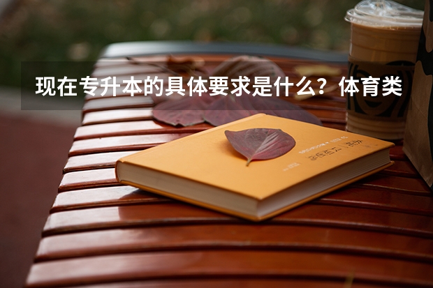 现在专升本的具体要求是什么？体育类专科，可以升吗？怎么升？