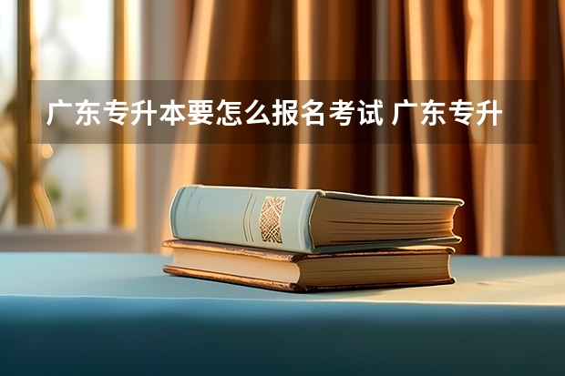 广东专升本要怎么报名考试 广东专升本报名条件