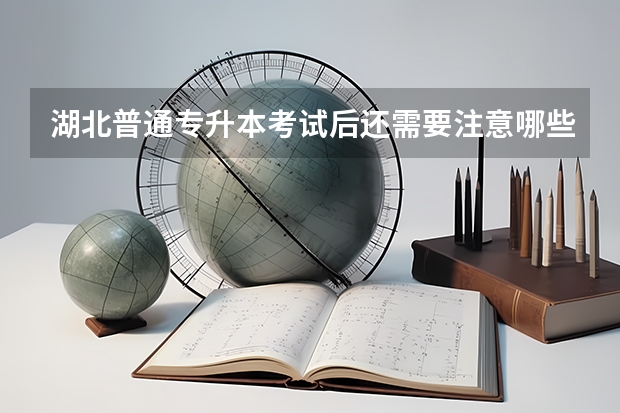 湖北普通专升本考试后还需要注意哪些问题？