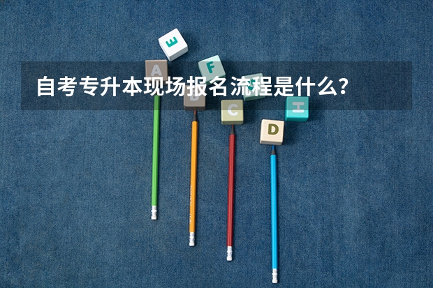 自考专升本现场报名流程是什么？