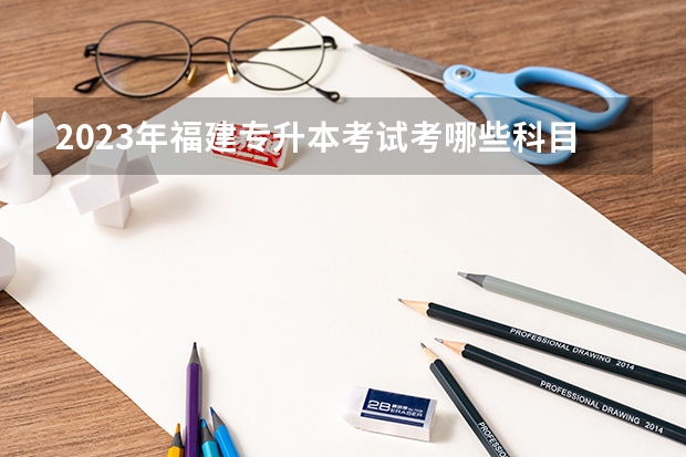 2023年福建专升本考试考哪些科目？