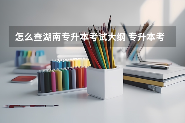 怎么查湖南专升本考试大纲 专升本考试大纲在哪找，考试大纲查询网址汇总？