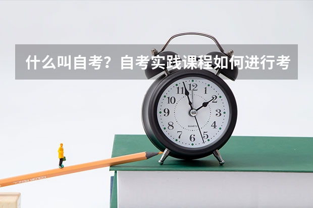 什么叫自考？自考实践课程如何进行考核？
