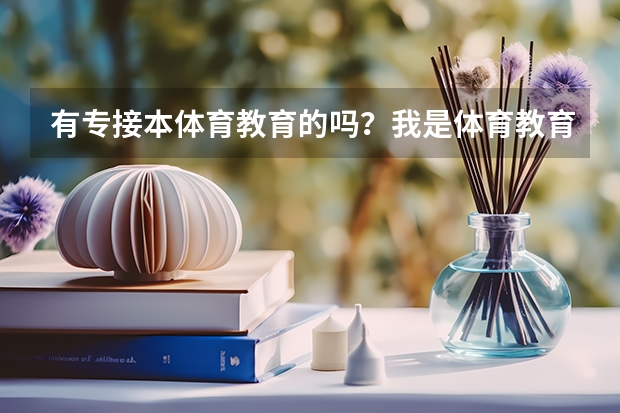 有专接本体育教育的吗？我是体育教育专科,想接接本,怎么接啊,接那个学校什么的,怎么去学习与选择学校