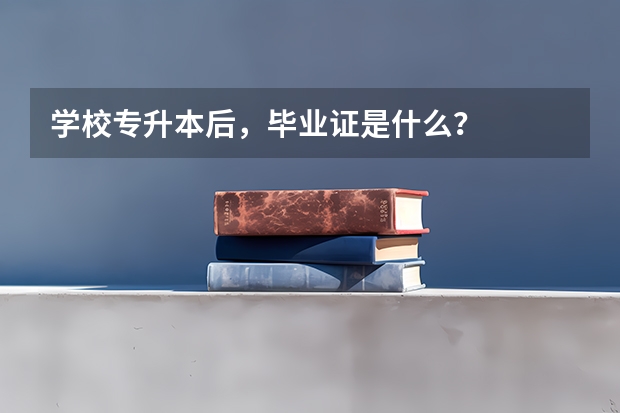 学校专升本后，毕业证是什么？
