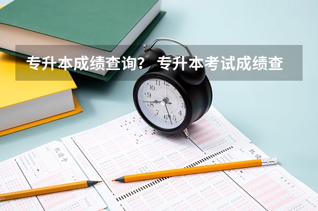 专升本成绩查询？ 专升本考试成绩查询？
