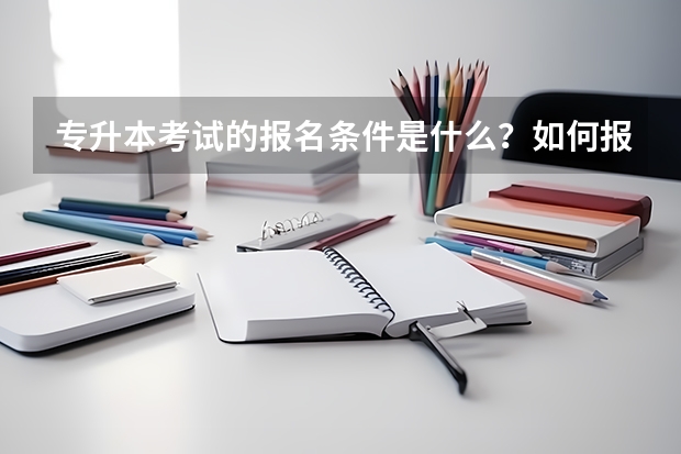 专升本考试的报名条件是什么？如何报名？什么时间考？专升本考试考几科？