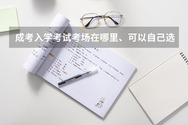 成考入学考试考场在哪里、可以自己选择吗？