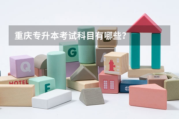 重庆专升本考试科目有哪些？