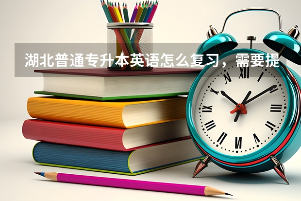 湖北普通专升本英语怎么复习，需要提前准备什么？