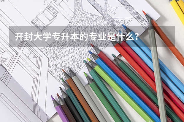 开封大学专升本的专业是什么？