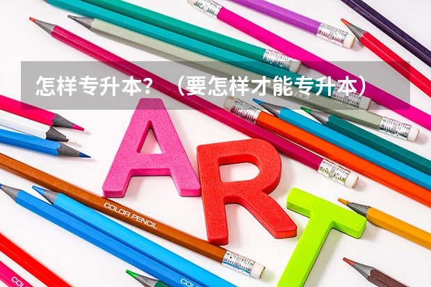 怎样专升本？（要怎样才能专升本）