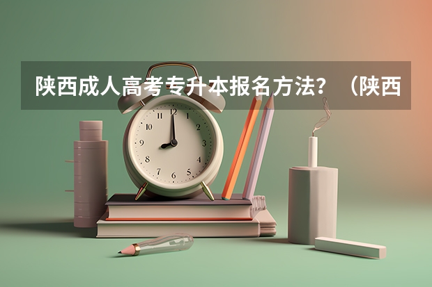 陕西成人高考专升本报名方法？（陕西省专升本报考条件）