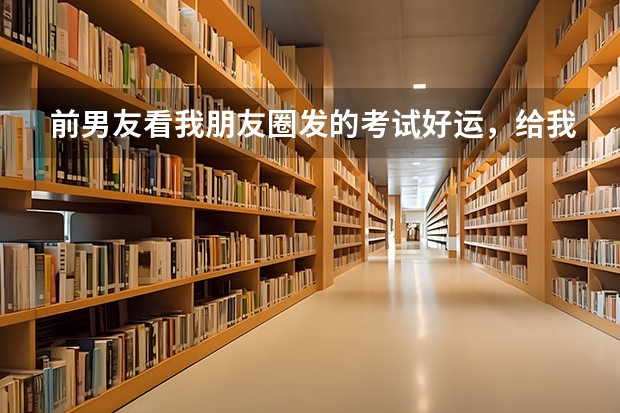 前男友看我朋友圈发的考试好运，给我点赞了，又私信祝福我加油？ 昨天给前男友发了一个信息说祝我考试顺利，没想到他也考试，现在才知道他并没有转学，之前转学都是骗我的