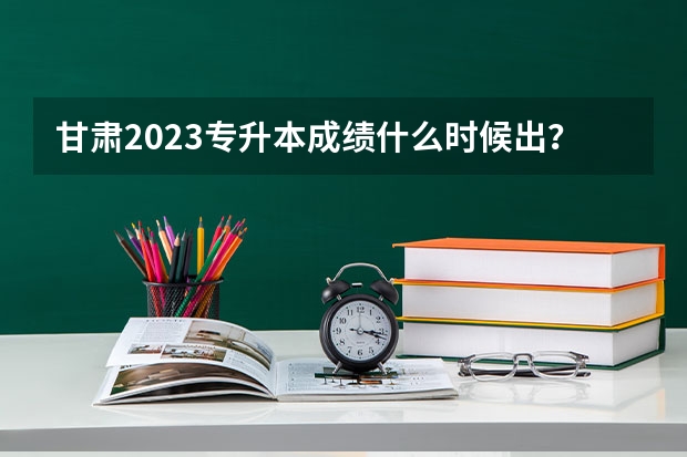 甘肃2023专升本成绩什么时候出？