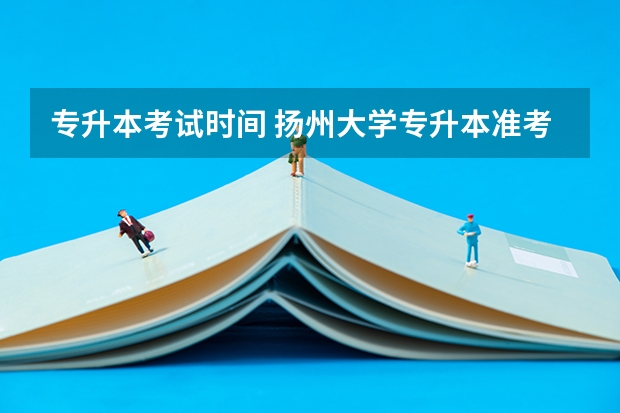 专升本考试时间 扬州大学专升本准考证打印时间及入口？
