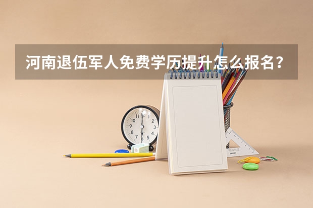 河南退伍军人免费学历提升怎么报名？