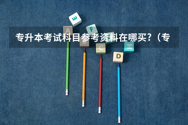 专升本考试科目参考资料在哪买?（专升本考试大纲在哪找，考试大纲查询网址汇总？）
