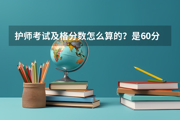 护师考试及格分数怎么算的？是60分及格还是按照考试成绩的比例定成绩？全国都一样吗？