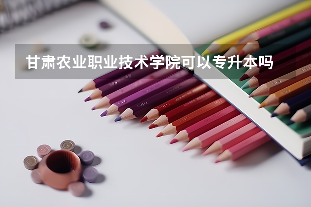 甘肃农业职业技术学院可以专升本吗