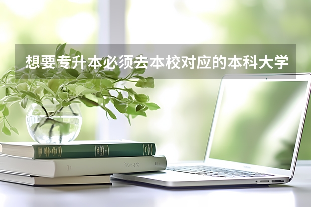 想要专升本必须去本校对应的本科大学吗？如果想去其他本科学校应该怎么做？