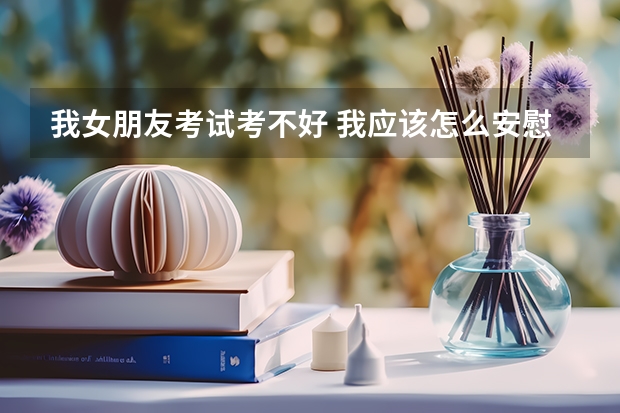 我女朋友考试考不好 我应该怎么安慰