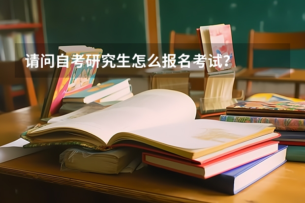 请问自考研究生怎么报名考试？