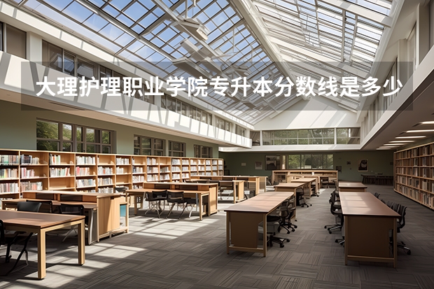 大理护理职业学院专升本分数线是多少？