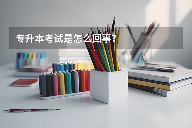专升本考试是怎么回事？