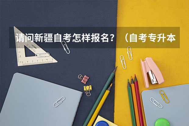 请问新疆自考怎样报名？（自考专升本报名入口官网？）