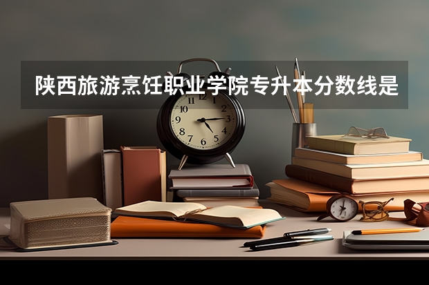 陕西旅游烹饪职业学院专升本分数线是多少？