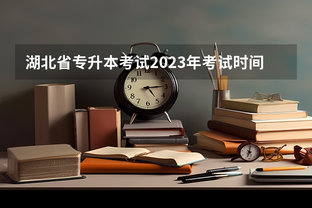 湖北省专升本考试2023年考试时间 湖北专升本考试时间
