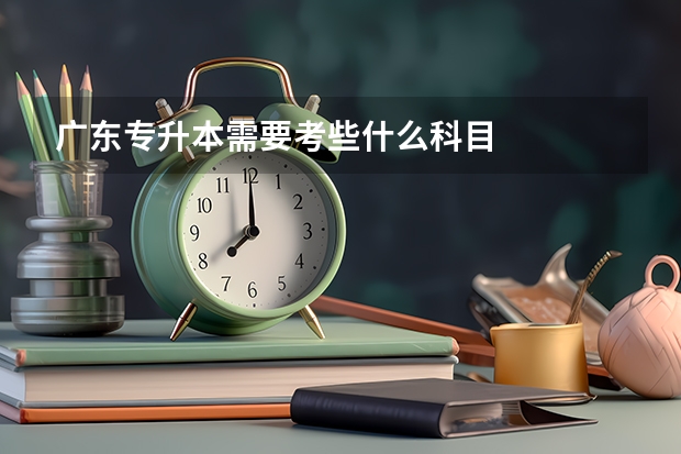 广东专升本需要考些什么科目