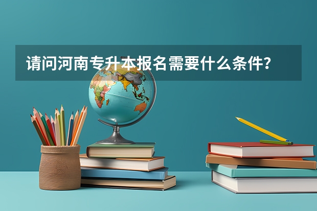 请问河南专升本报名需要什么条件？