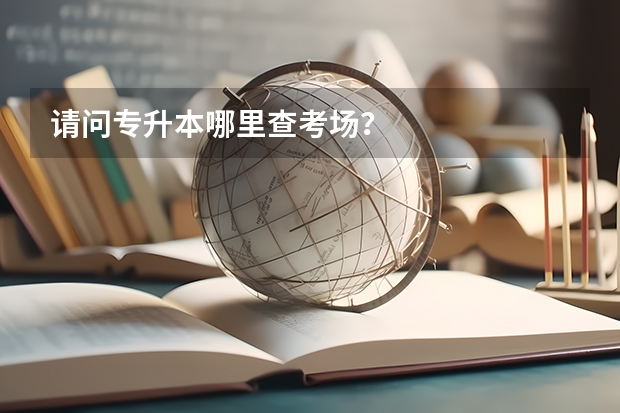 请问专升本哪里查考场？