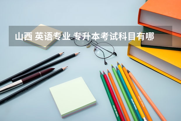 山西 英语专业 专升本考试科目有哪些？