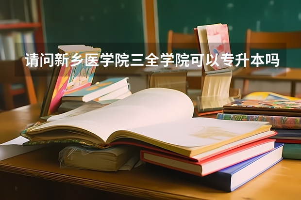 请问新乡医学院三全学院可以专升本吗？