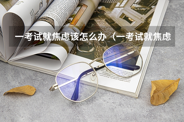 一考试就焦虑该怎么办（一考试就焦虑该怎么办呀）
