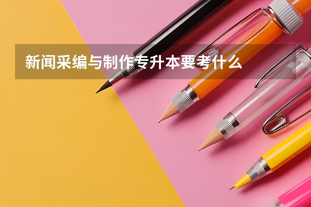 新闻采编与制作专升本要考什么