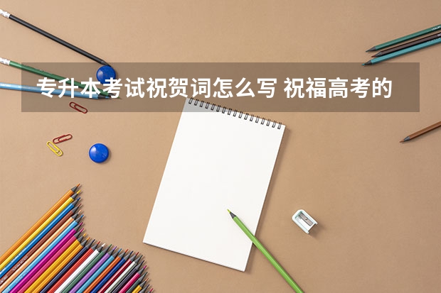 专升本考试祝贺词怎么写 祝福高考的考生祝愿词