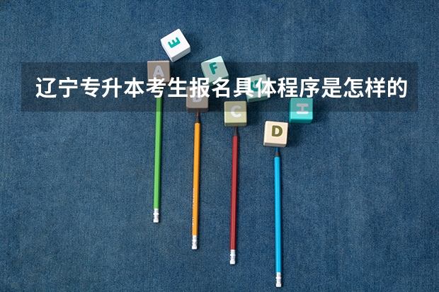 辽宁专升本考生报名具体程序是怎样的？ 辽宁2023成人本科报名条件及报考流程？