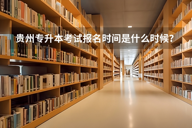 贵州专升本考试报名时间是什么时候？