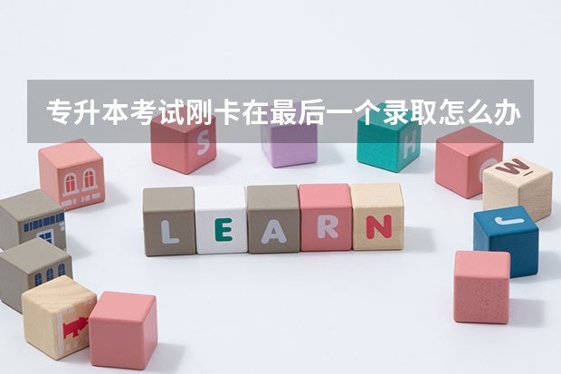 专升本考试刚卡在最后一个录取怎么办