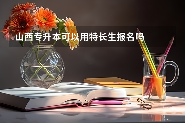 山西专升本可以用特长生报名吗