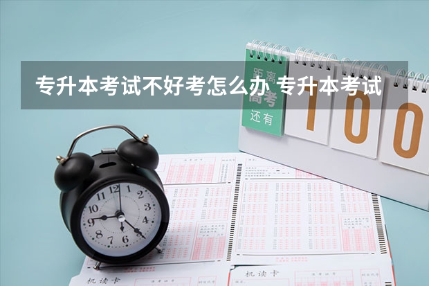 专升本考试不好考怎么办 专升本考试攻略