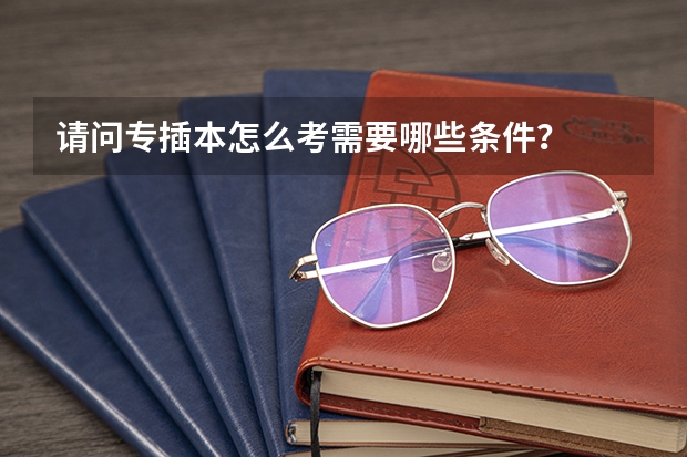 请问专插本怎么考需要哪些条件？