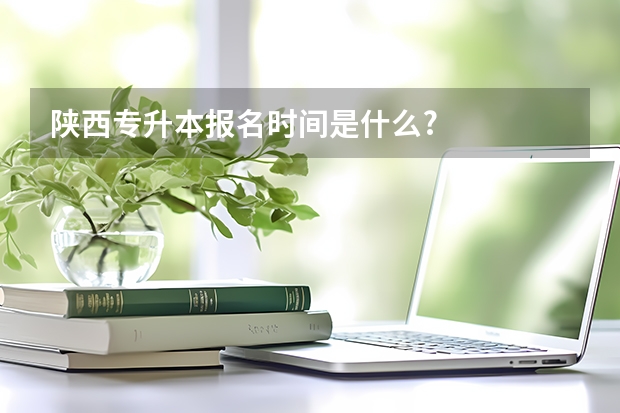 陕西专升本报名时间是什么?