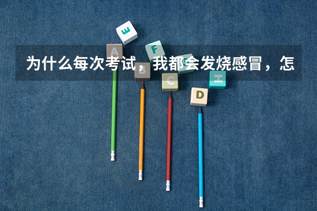 为什么每次考试，我都会发烧感冒，怎么办，这是为什么