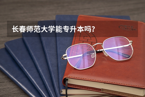 长春师范大学能专升本吗？