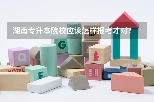 湖南专升本院校应该怎样报考才对？ 湖南专升本考试地点（汇总）？
